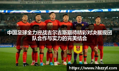 中国足球全力迎战吉尔吉斯期待精彩对决展现团队合作与实力的完美结合